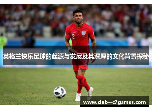 英格兰快乐足球的起源与发展及其深厚的文化背景探秘 英格兰快乐足球的起源与发展及其深厚的文化背景探秘