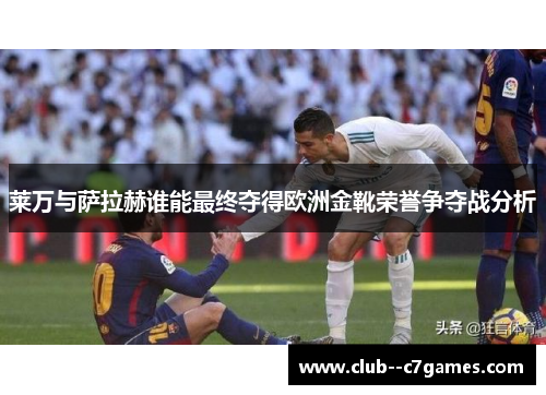 莱万与萨拉赫谁能最终夺得欧洲金靴荣誉争夺战分析