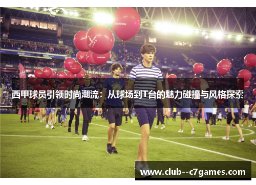 西甲球员引领时尚潮流:从球场到T台的魅力碰撞与风格探索 西甲球员引领时尚潮流:从球场到T台的魅力碰撞与风格探索
