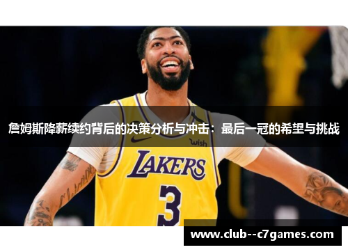 詹姆斯降薪续约背后的决策分析与冲击:最后一冠的希望与挑战 詹姆斯降薪续约背后的决策分析与冲击:最后一冠的希望与挑战