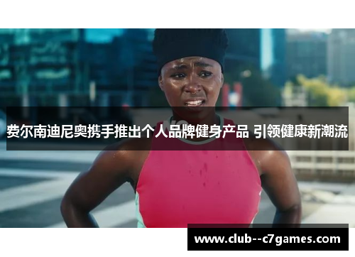 费尔南迪尼奥携手推出个人品牌健身产品 引领健康新潮流 费尔南迪尼奥携手推出个人品牌健身产品 引领健康新潮流
