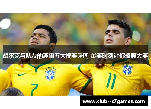 胡尔克与队友的趣事五大搞笑瞬间 爆笑时刻让你捧腹大笑