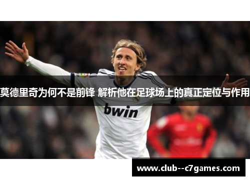 莫德里奇为何不是前锋 解析他在足球场上的真正定位与作用