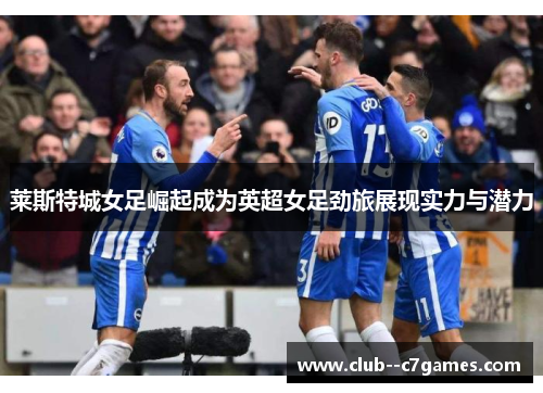莱斯特城女足崛起成为英超女足劲旅展现实力与潜力 莱斯特城女足崛起成为英超女足劲旅展现实力与潜力