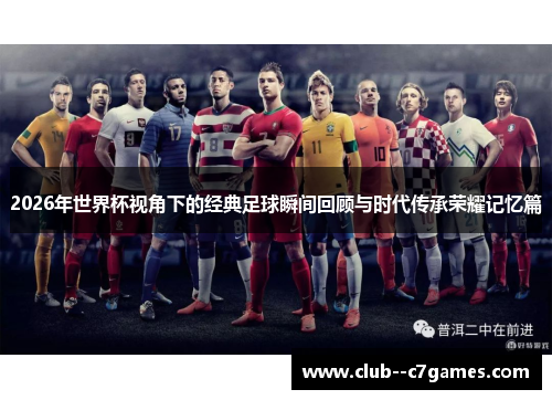 2026年世界杯视角下的经典足球瞬间回顾与时代传承荣耀记忆篇