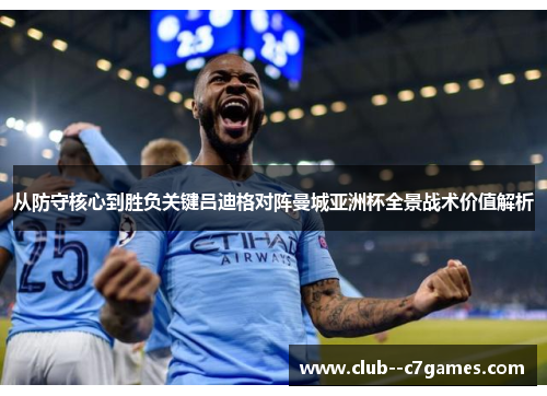 从防守核心到胜负关键吕迪格对阵曼城亚洲杯全景战术价值解析