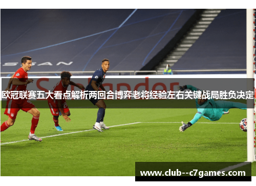 欧冠联赛五大看点解析两回合博弈老将经验左右关键战局胜负决定 欧冠联赛五大看点解析两回合博弈老将经验左右关键战局胜负决定