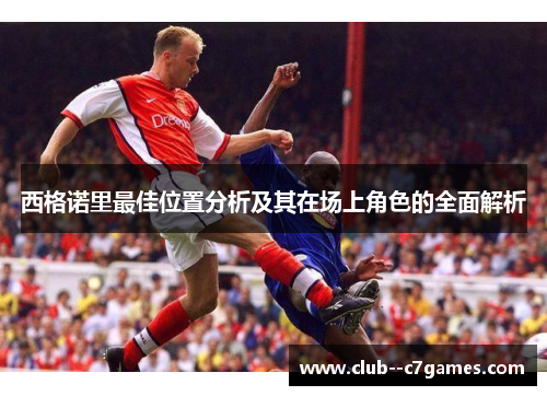 西格诺里最佳位置分析及其在场上角色的全面解析 西格诺里最佳位置分析及其在场上角色的全面解析