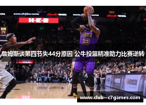 詹姆斯谈第四节失44分原因 公牛投篮精准助力比赛逆转 詹姆斯谈第四节失44分原因 公牛投篮精准助力比赛逆转