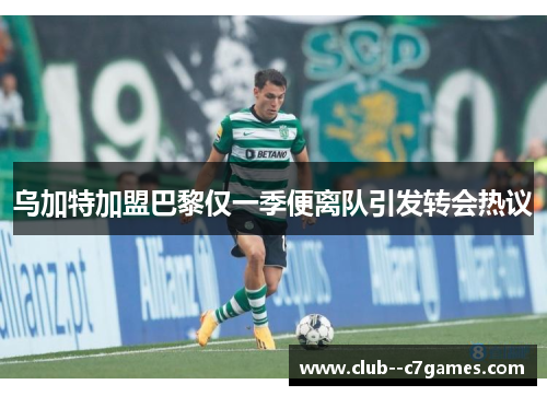 乌加特加盟巴黎仅一季便离队引发转会热议 乌加特加盟巴黎仅一季便离队引发转会热议