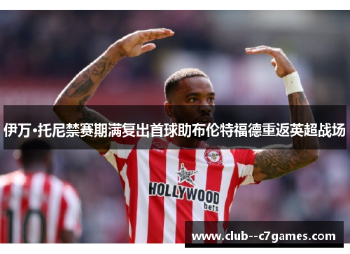 伊万·托尼禁赛期满复出首球助布伦特福德重返英超战场 伊万·托尼禁赛期满复出首球助布伦特福德重返英超战场
