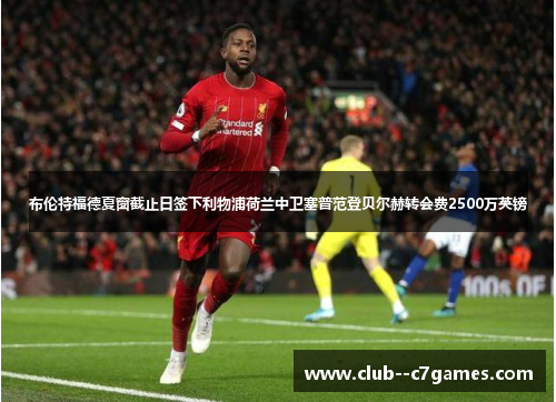 布伦特福德夏窗截止日签下利物浦荷兰中卫塞普范登贝尔赫转会费2500万英镑 布伦特福德夏窗截止日签下利物浦荷兰中卫塞普范登贝尔赫转会费2500万英镑