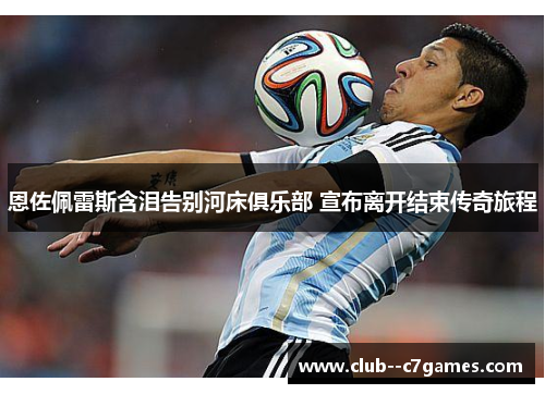 恩佐佩雷斯含泪告别河床俱乐部 宣布离开结束传奇旅程 恩佐佩雷斯含泪告别河床俱乐部 宣布离开结束传奇旅程