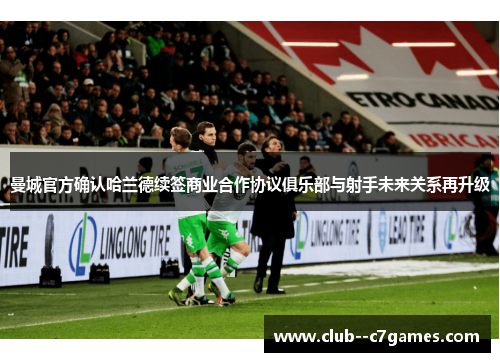 曼城官方确认哈兰德续签商业合作协议俱乐部与射手未来关系再升级