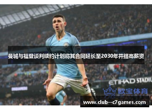 曼城与福登谈判续约计划将其合同延长至2030年并提高薪资 曼城与福登谈判续约计划将其合同延长至2030年并提高薪资