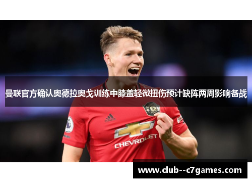 曼联官方确认奥德拉奥戈训练中膝盖轻微扭伤预计缺阵两周影响备战