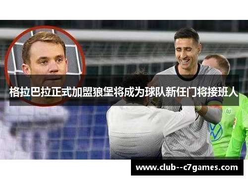 格拉巴拉正式加盟狼堡将成为球队新任门将接班人 格拉巴拉正式加盟狼堡将成为球队新任门将接班人