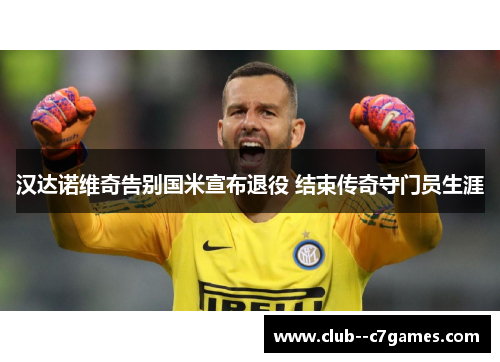 汉达诺维奇告别国米宣布退役 结束传奇守门员生涯 汉达诺维奇告别国米宣布退役 结束传奇守门员生涯