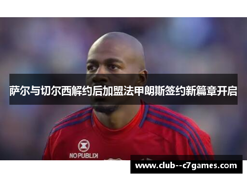 萨尔与切尔西解约后加盟法甲朗斯签约新篇章开启 萨尔与切尔西解约后加盟法甲朗斯签约新篇章开启
