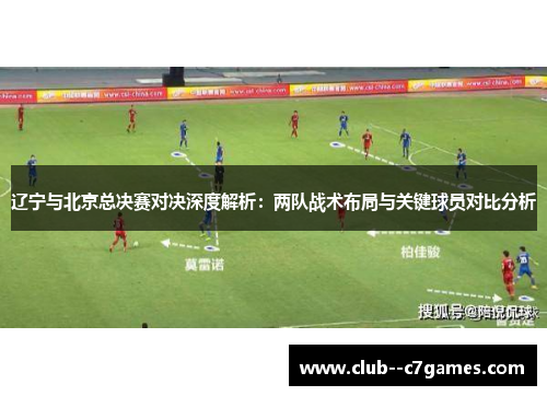 辽宁与北京总决赛对决深度解析:两队战术布局与关键球员对比分析 辽宁与北京总决赛对决深度解析:两队战术布局与关键球员对比分析