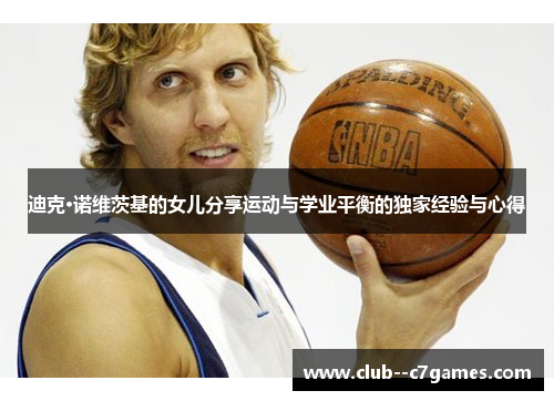 迪克·诺维茨基的女儿分享运动与学业平衡的独家经验与心得