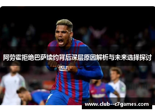 阿劳霍拒绝巴萨续约背后深层原因解析与未来选择探讨