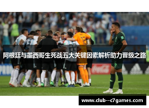 阿根廷与墨西哥生死战五大关键因素解析助力晋级之路