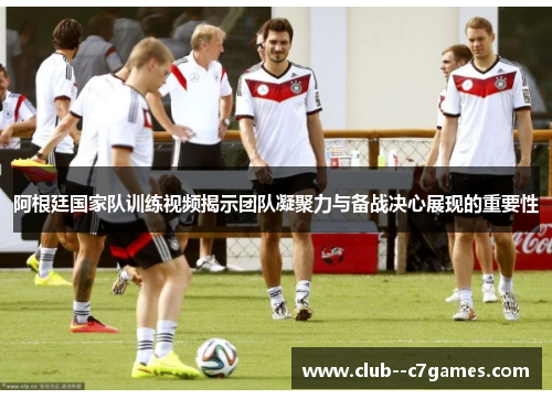 阿根廷国家队训练视频揭示团队凝聚力与备战决心展现的重要性