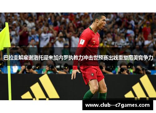 巴拉圭解雇谢洛托迎来加内罗执教力冲击世预赛出线重塑南美竞争力