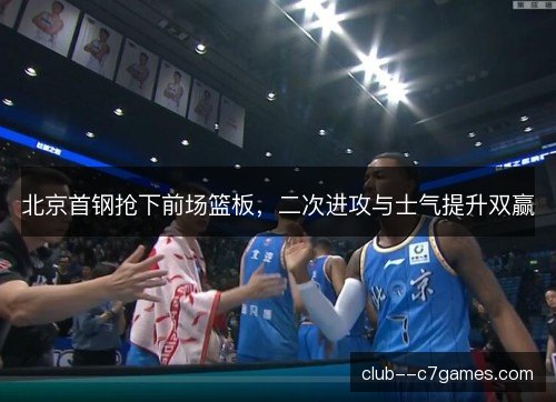 北京首钢抢下前场篮板，二次进攻与士气提升双赢